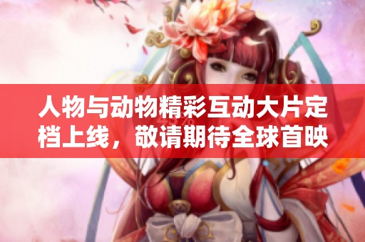 人物与动物精彩互动大片定档上线，敬请期待全球首映