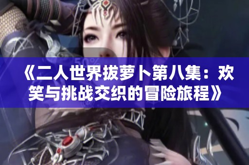 《二人世界拔萝卜第八集：欢笑与挑战交织的冒险旅程》
