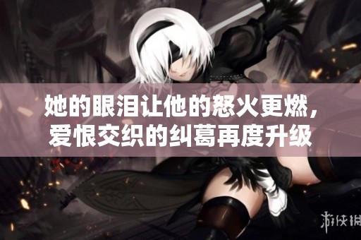 她的眼泪让他的怒火更燃，爱恨交织的纠葛再度升级