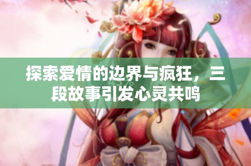 探索爱情的边界与疯狂，三段故事引发心灵共鸣