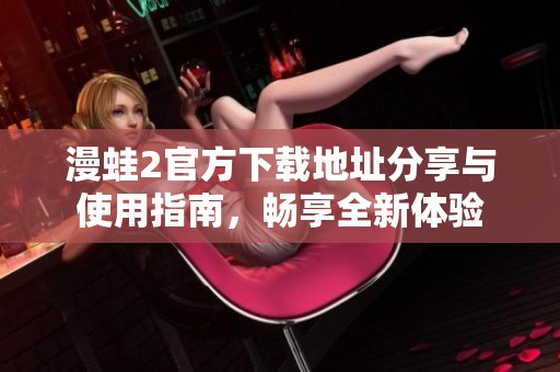 漫蛙2官方下载地址分享与使用指南，畅享全新体验