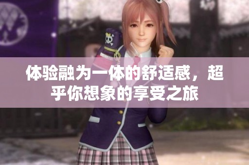 体验融为一体的舒适感，超乎你想象的享受之旅