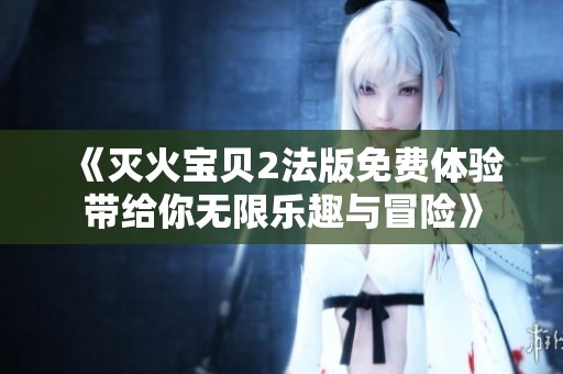 《灭火宝贝2法版免费体验带给你无限乐趣与冒险》
