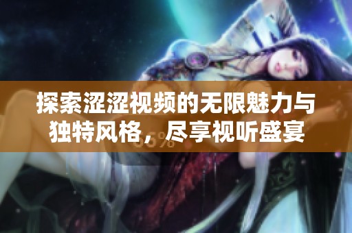 探索涩涩视频的无限魅力与独特风格，尽享视听盛宴