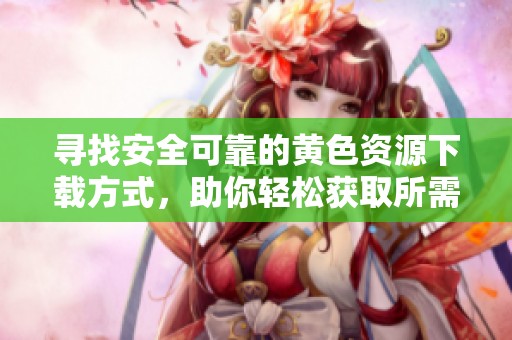 寻找安全可靠的黄色资源下载方式，助你轻松获取所需内容