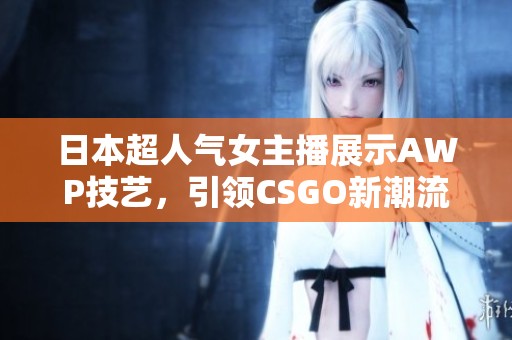 日本超人气女主播展示AWP技艺，引领CSGO新潮流