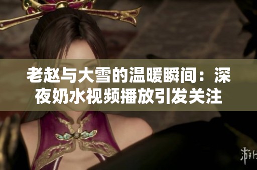 老赵与大雪的温暖瞬间：深夜奶水视频播放引发关注
