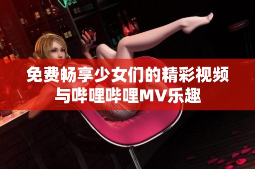 免费畅享少女们的精彩视频与哔哩哔哩MV乐趣