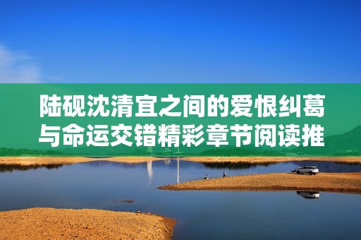 陆砚沈清宜之间的爱恨纠葛与命运交错精彩章节阅读推荐