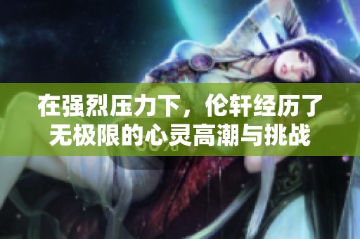 在强烈压力下，伦轩经历了无极限的心灵高潮与挑战