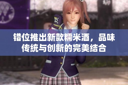 错位推出新款糯米酒，品味传统与创新的完美结合