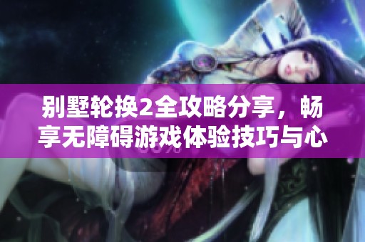 别墅轮换2全攻略分享，畅享无障碍游戏体验技巧与心得