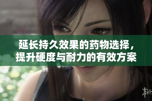 延长持久效果的药物选择，提升硬度与耐力的有效方案