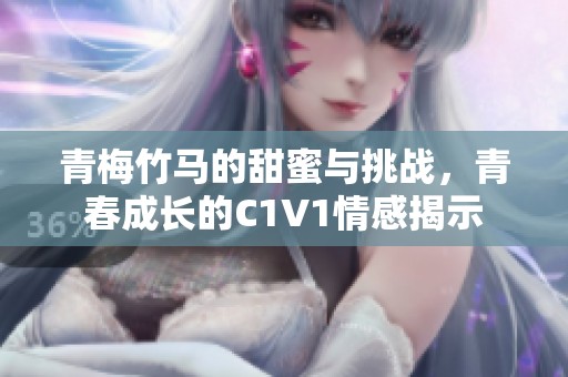 青梅竹马的甜蜜与挑战，青春成长的C1V1情感揭示
