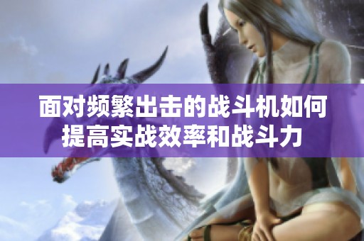 面对频繁出击的战斗机如何提高实战效率和战斗力