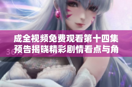 成全视频免费观看第十四集预告揭晓精彩剧情看点与角色发展