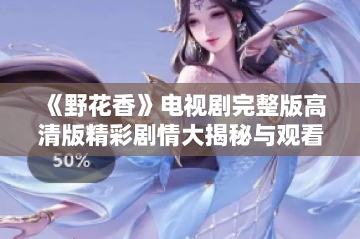 《野花香》电视剧完整版高清版精彩剧情大揭秘与观看指南