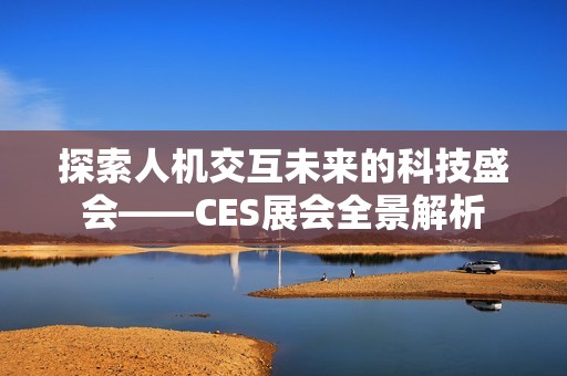 探索人机交互未来的科技盛会——CES展会全景解析