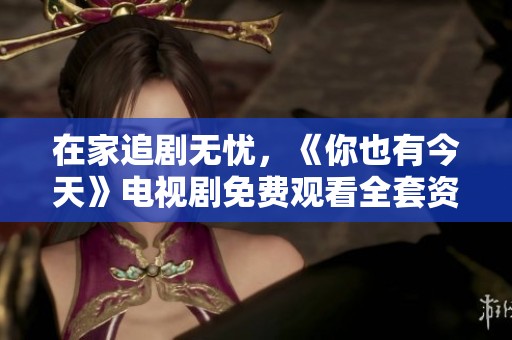在家追剧无忧，《你也有今天》电视剧免费观看全套资源分享