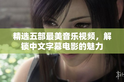精选五部最美音乐视频，解锁中文字幕电影的魅力