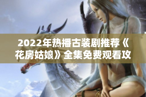 2022年热播古装剧推荐《花房姑娘》全集免费观看攻略