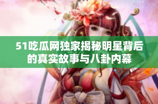 51吃瓜网独家揭秘明星背后的真实故事与八卦内幕