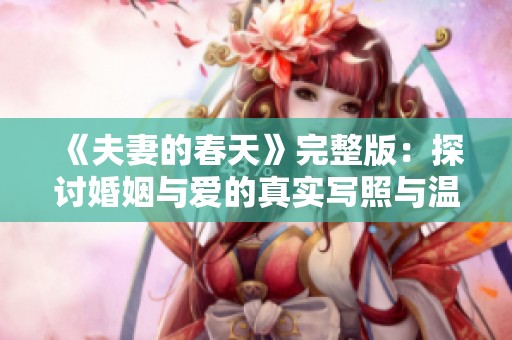 《夫妻的春天》完整版：探讨婚姻与爱的真实写照与温暖瞬间