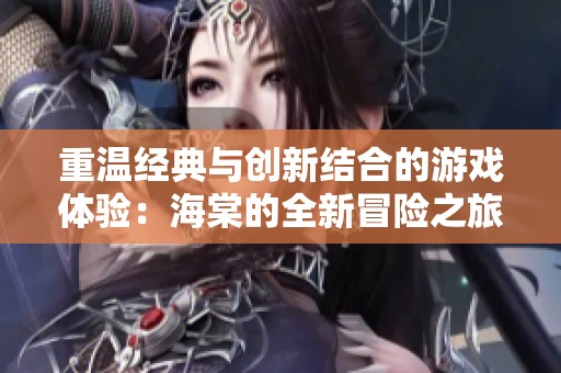 重温经典与创新结合的游戏体验：海棠的全新冒险之旅
