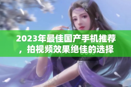 2023年最佳国产手机推荐，拍视频效果绝佳的选择