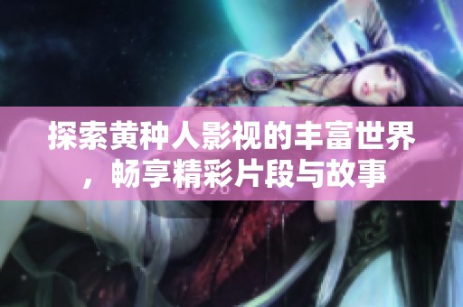 探索黄种人影视的丰富世界，畅享精彩片段与故事