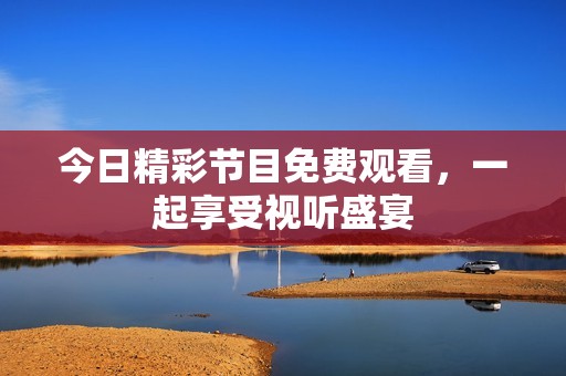 今日精彩节目免费观看，一起享受视听盛宴