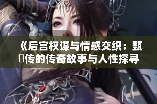 《后宫权谋与情感交织：甄嬛传的传奇故事与人性探寻》