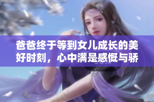 爸爸终于等到女儿成长的美好时刻，心中满是感慨与骄傲