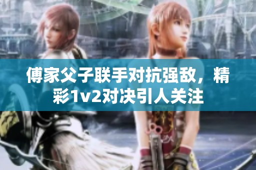傅家父子联手对抗强敌，精彩1v2对决引人关注