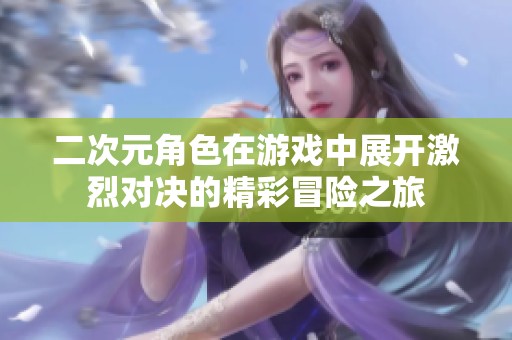 二次元角色在游戏中展开激烈对决的精彩冒险之旅