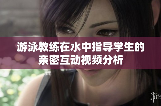 游泳教练在水中指导学生的亲密互动视频分析