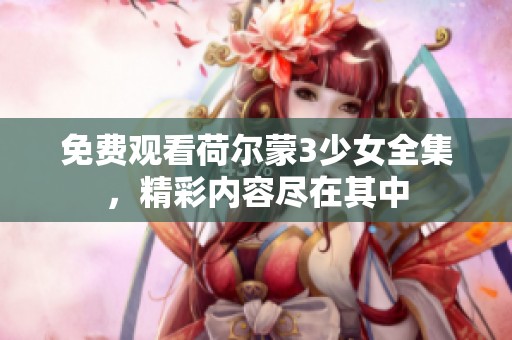 免费观看荷尔蒙3少女全集，精彩内容尽在其中