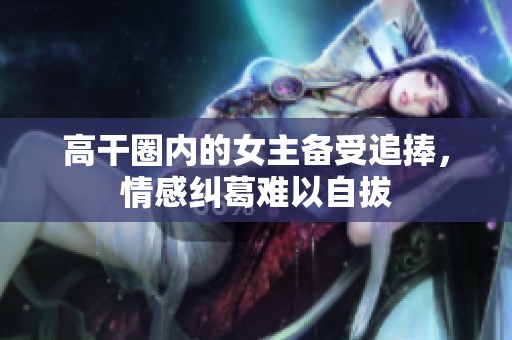 高干圈内的女主备受追捧，情感纠葛难以自拔
