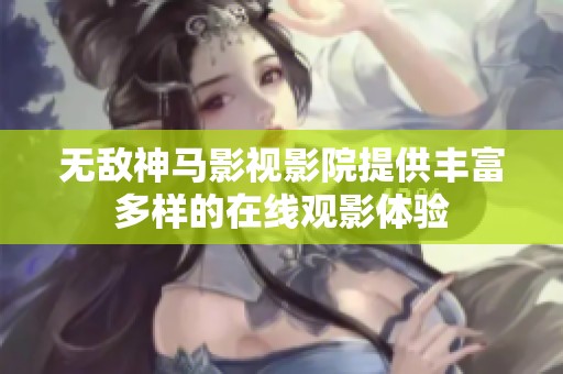 无敌神马影视影院提供丰富多样的在线观影体验