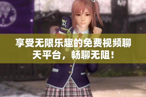享受无限乐趣的免费视频聊天平台，畅聊无阻！