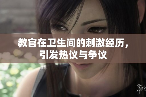 教官在卫生间的刺激经历，引发热议与争议