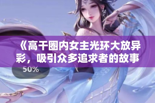 《高干圈内女主光环大放异彩，吸引众多追求者的故事》