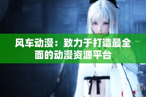风车动漫：致力于打造最全面的动漫资源平台