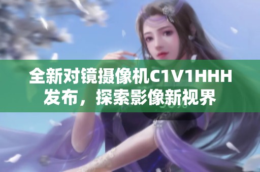 全新对镜摄像机C1V1HHH发布，探索影像新视界