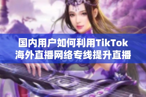 国内用户如何利用TikTok海外直播网络专线提升直播体验