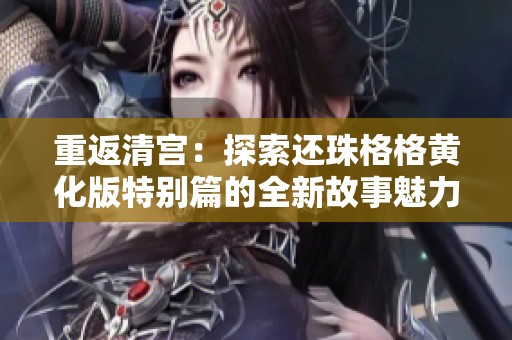 重返清宫：探索还珠格格黄化版特别篇的全新故事魅力