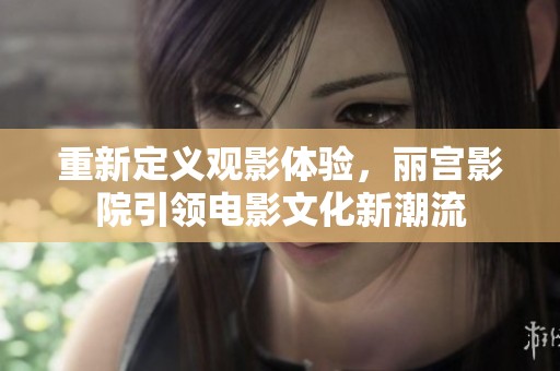 重新定义观影体验，丽宫影院引领电影文化新潮流