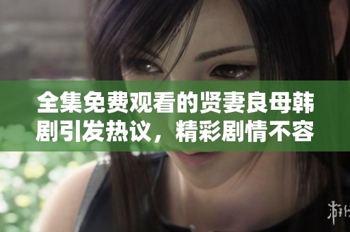 全集免费观看的贤妻良母韩剧引发热议，精彩剧情不容错过