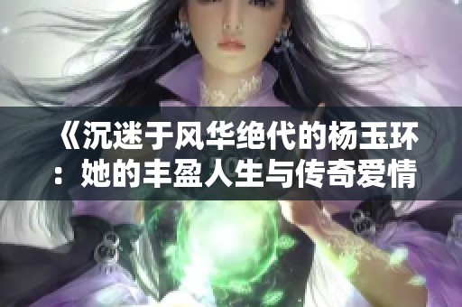 《沉迷于风华绝代的杨玉环：她的丰盈人生与传奇爱情》
