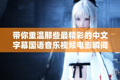 带你重温那些最精彩的中文字幕国语音乐视频电影瞬间